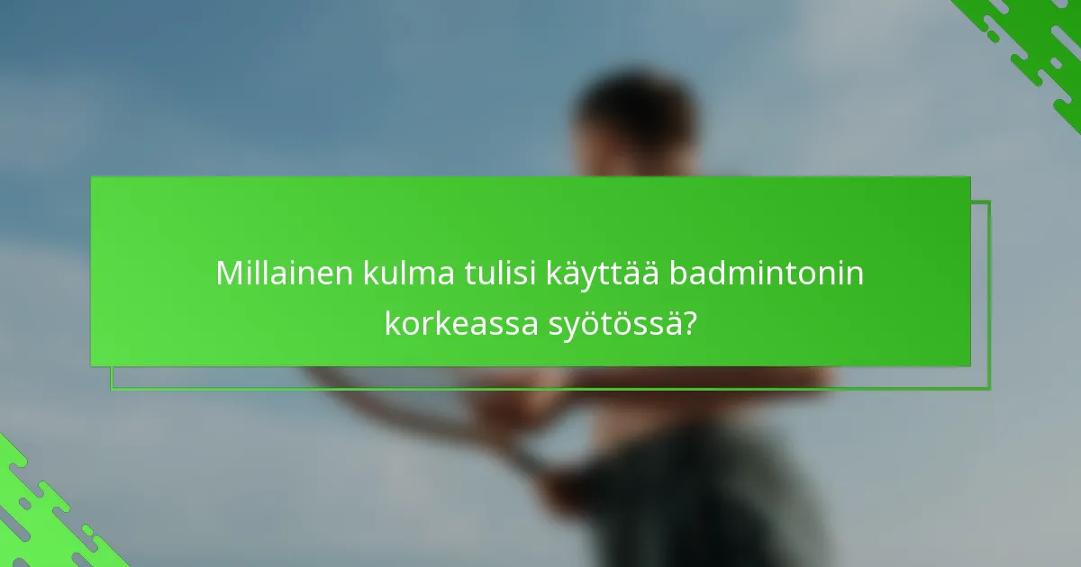 Millainen kulma tulisi käyttää badmintonin korkeassa syötössä?