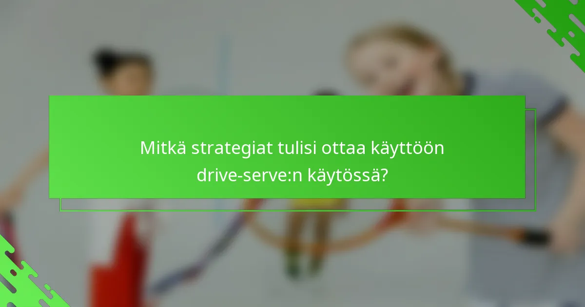 Mitkä strategiat tulisi ottaa käyttöön drive-serve:n käytössä?